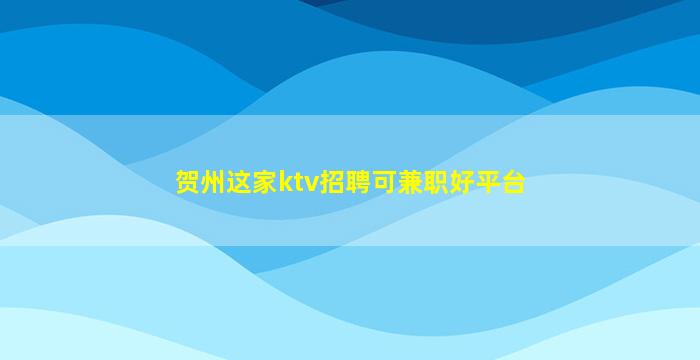 贺州这家ktv招聘可兼职好平台