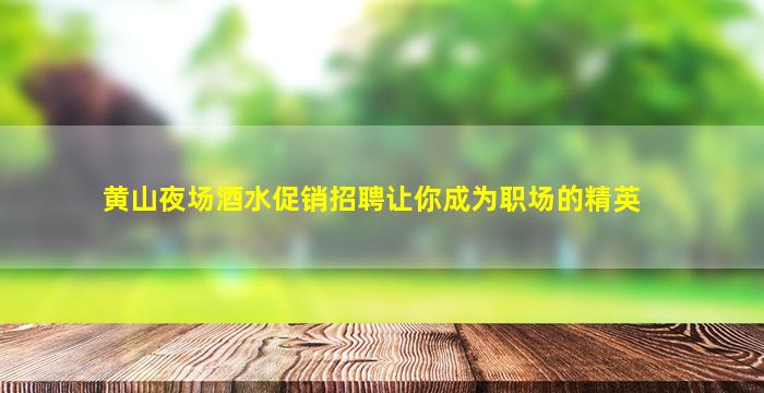 黄山夜场酒水促销招聘让你成为职场的精英